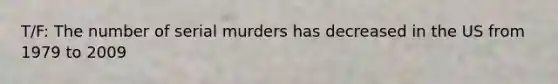 T/F: The number of serial murders has decreased in the US from 1979 to 2009