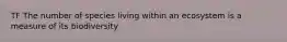 TF The number of species living within an ecosystem is a measure of its biodiversity