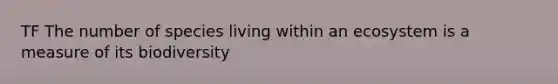 TF The number of species living within an ecosystem is a measure of its biodiversity