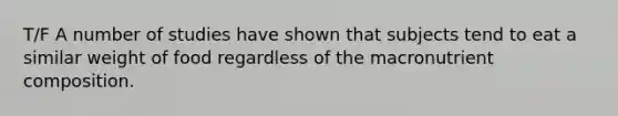 T/F A number of studies have shown that subjects tend to eat a similar weight of food regardless of the macronutrient composition.