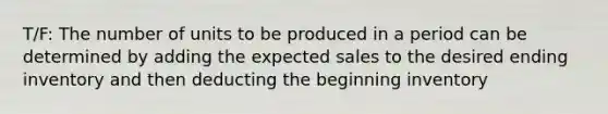 T/F: The number of units to be produced in a period can be determined by adding the expected sales to the desired ending inventory and then deducting the beginning inventory