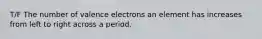 T/F The number of valence electrons an element has increases from left to right across a period.