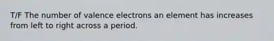 T/F The number of valence electrons an element has increases from left to right across a period.