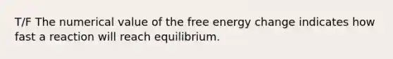 T/F The numerical value of the free energy change indicates how fast a reaction will reach equilibrium.