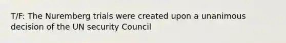 T/F: The Nuremberg trials were created upon a unanimous decision of the UN security Council