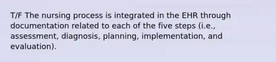 T/F The nursing process is integrated in the EHR through documentation related to each of the five steps (i.e., assessment, diagnosis, planning, implementation, and evaluation).