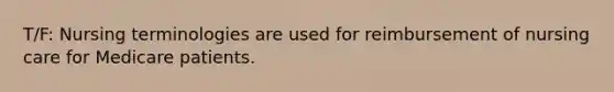 T/F: Nursing terminologies are used for reimbursement of nursing care for Medicare patients.