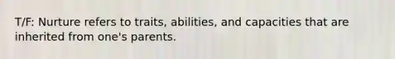 T/F: Nurture refers to traits, abilities, and capacities that are inherited from one's parents.