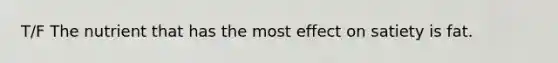 T/F The nutrient that has the most effect on satiety is fat.