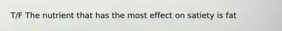 T/F The nutrient that has the most effect on satiety is fat