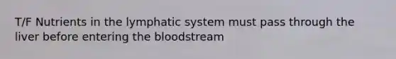 T/F Nutrients in the lymphatic system must pass through the liver before entering the bloodstream