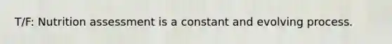 T/F: Nutrition assessment is a constant and evolving process.