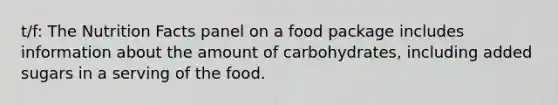 t/f: The Nutrition Facts panel on a food package includes information about the amount of carbohydrates, including added sugars in a serving of the food.