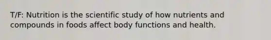 T/F: Nutrition is the scientific study of how nutrients and compounds in foods affect body functions and health.