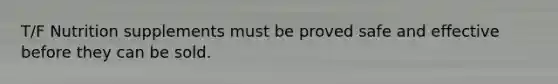 T/F Nutrition supplements must be proved safe and effective before they can be sold.