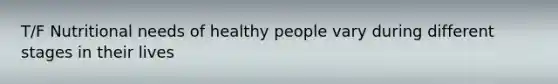 T/F Nutritional needs of healthy people vary during different stages in their lives