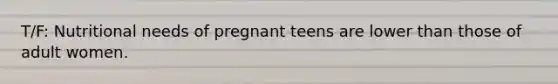 T/F: Nutritional needs of pregnant teens are lower than those of adult women.