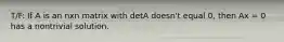 T/F: If A is an nxn matrix with detA doesn't equal 0, then Ax = 0 has a nontrivial solution.