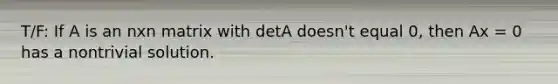 T/F: If A is an nxn matrix with detA doesn't equal 0, then Ax = 0 has a nontrivial solution.