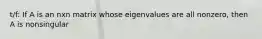 t/f: If A is an nxn matrix whose eigenvalues are all nonzero, then A is nonsingular