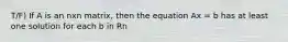 T/F) If A is an nxn matrix, then the equation Ax = b has at least one solution for each b in Rn