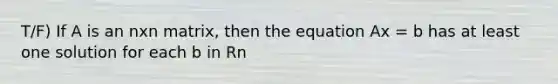 T/F) If A is an nxn matrix, then the equation Ax = b has at least one solution for each b in Rn