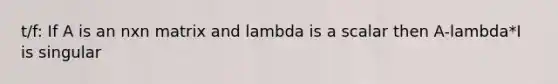 t/f: If A is an nxn matrix and lambda is a scalar then A-lambda*I is singular