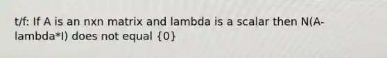 t/f: If A is an nxn matrix and lambda is a scalar then N(A-lambda*I) does not equal (0)