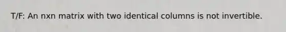T/F: An nxn matrix with two identical columns is not invertible.