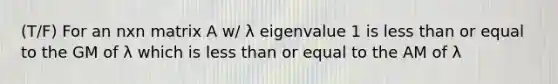 (T/F) For an nxn matrix A w/ λ eigenvalue 1 is less than or equal to the GM of λ which is less than or equal to the AM of λ