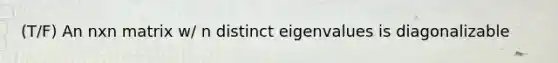 (T/F) An nxn matrix w/ n distinct eigenvalues is diagonalizable