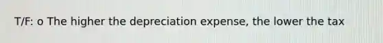 T/F: o The higher the depreciation expense, the lower the tax