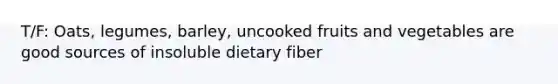 T/F: Oats, legumes, barley, uncooked fruits and vegetables are good sources of insoluble dietary fiber