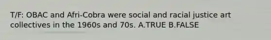 T/F: OBAC and Afri-Cobra were social and racial justice art collectives in the 1960s and 70s. A.TRUE B.FALSE