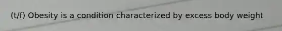 (t/f) Obesity is a condition characterized by excess body weight