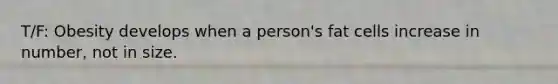 T/F: Obesity develops when a person's fat cells increase in number, not in size.