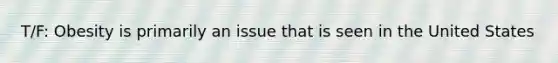 T/F: Obesity is primarily an issue that is seen in the United States