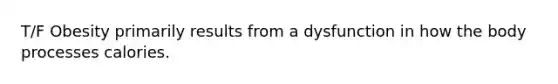 T/F Obesity primarily results from a dysfunction in how the body processes calories.