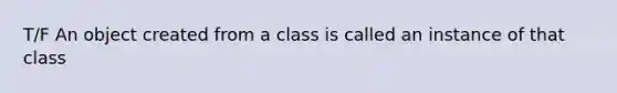 T/F An object created from a class is called an instance of that class