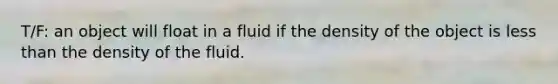 T/F: an object will float in a fluid if the density of the object is less than the density of the fluid.