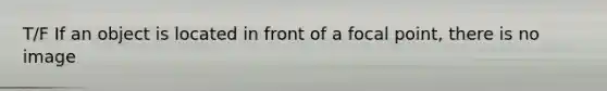 T/F If an object is located in front of a focal point, there is no image