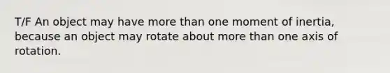 T/F An object may have more than one moment of inertia, because an object may rotate about more than one axis of rotation.