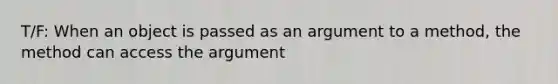 T/F: When an object is passed as an argument to a method, the method can access the argument