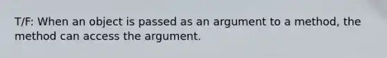 T/F: When an object is passed as an argument to a method, the method can access the argument.