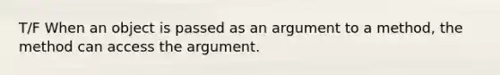 T/F When an object is passed as an argument to a method, the method can access the argument.