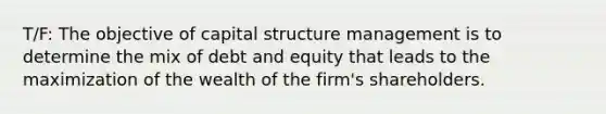 T/F: The objective of capital structure management is to determine the mix of debt and equity that leads to the maximization of the wealth of the firm's shareholders.