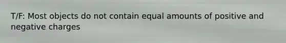 T/F: Most objects do not contain equal amounts of positive and negative charges