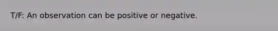 T/F: An observation can be positive or negative.