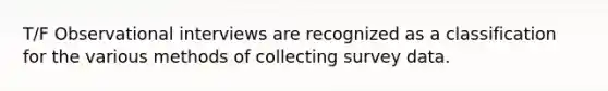 T/F Observational interviews are recognized as a classification for the various methods of collecting survey data.