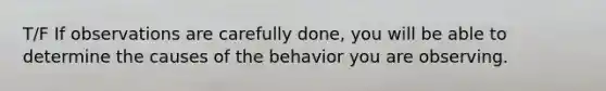 T/F If observations are carefully done, you will be able to determine the causes of the behavior you are observing.